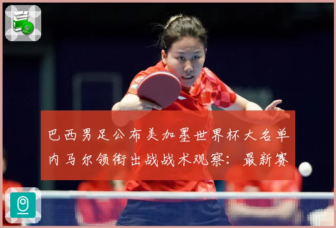 巴西男足公布美加墨世界杯大名单内马尔领衔出战战术观察：最新赛事动态与深度分析