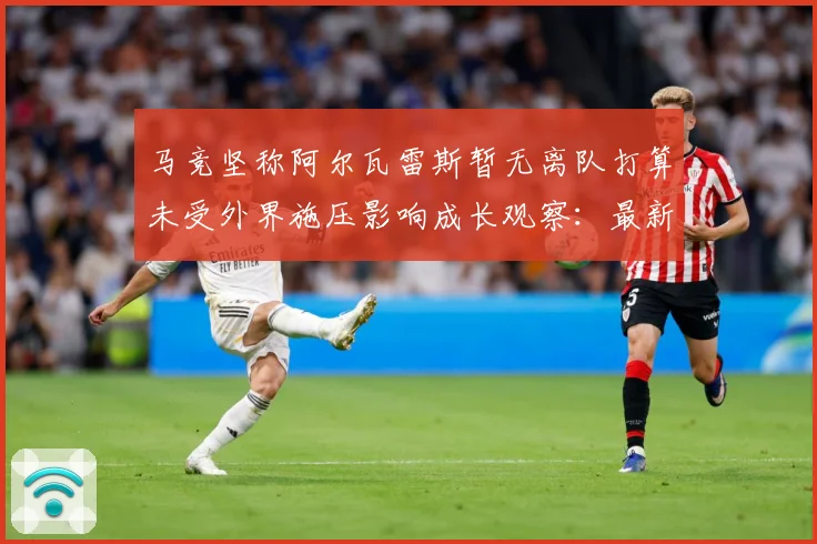马竞坚称阿尔瓦雷斯暂无离队打算未受外界施压影响成长观察：最新赛事动态与深度分析
