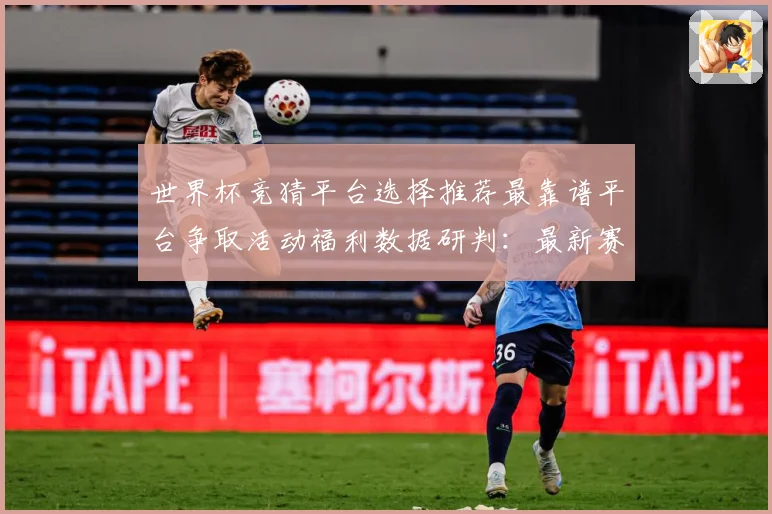 世界杯竞猜平台选择推荐最靠谱平台争取活动福利数据研判：最新赛事动态与深度分析