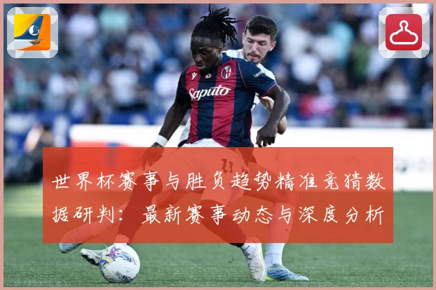 世界杯赛事与胜负趋势精准竞猜数据研判：最新赛事动态与深度分析