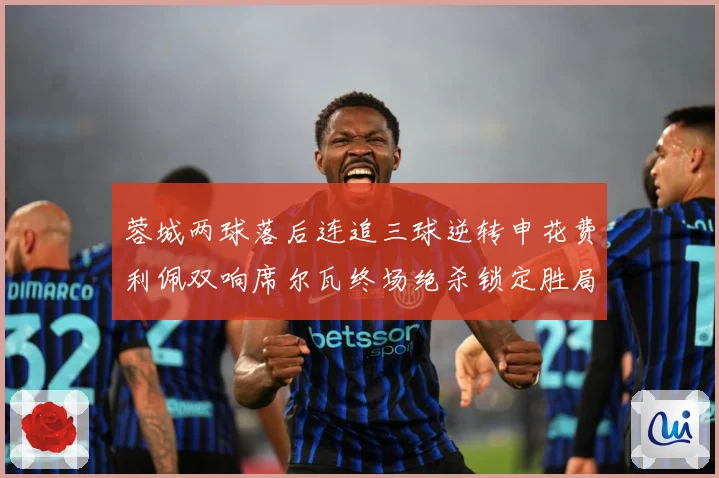 蓉城两球落后连追三球逆转申花费利佩双响席尔瓦终场绝杀锁定胜局专题观察：最新赛事动态与深度分析