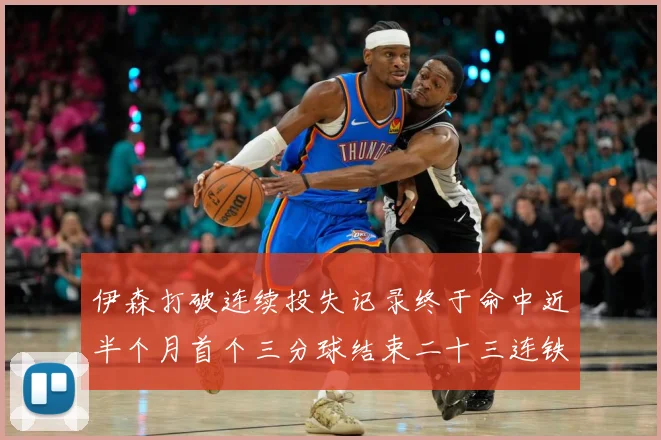 伊森打破连续投失记录终于命中近半个月首个三分球结束二十三连铁赛场复盘：最新赛事动态与深度分析