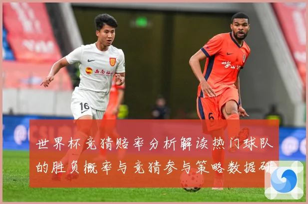 世界杯竞猜赔率分析解读热门球队的胜负概率与竞猜参与策略数据研判：最新赛事动态与深度分析