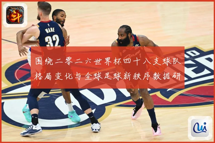 围绕二零二六世界杯四十八支球队格局变化与全球足球新秩序数据研判：最新赛事动态与深度分析