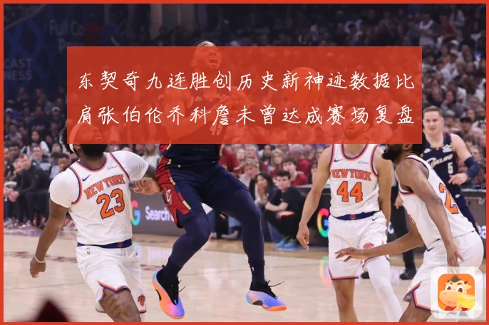 东契奇九连胜创历史新神迹数据比肩张伯伦乔科詹未曾达成赛场复盘：最新赛事动态与深度分析