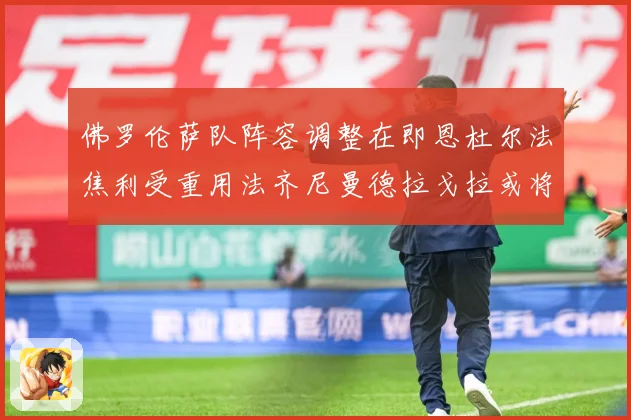 佛罗伦萨队阵容调整在即恩杜尔法焦利受重用法齐尼曼德拉戈拉或将成长观察：最新赛事动态与深度分析