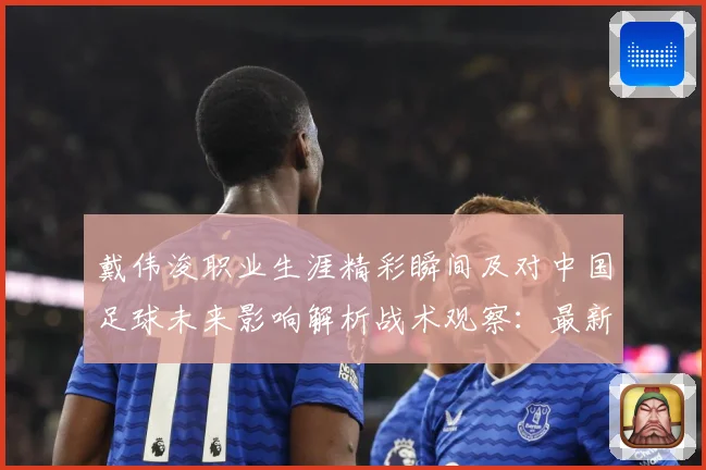 戴伟浚职业生涯精彩瞬间及对中国足球未来影响解析战术观察：最新赛事动态与深度分析
