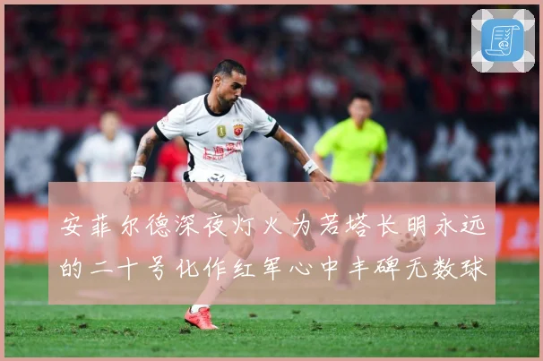 安菲尔德深夜灯火为若塔长明永远的二十号化作红军心中丰碑无数球战术观察：最新赛事动态与深度分析