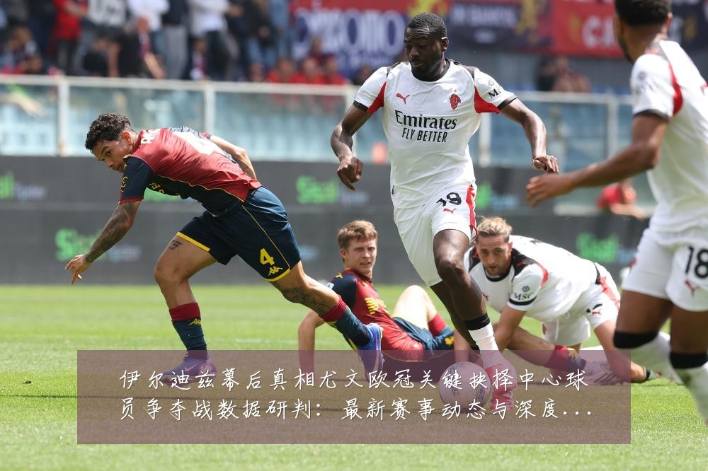 伊尔迪兹幕后真相尤文欧冠关键抉择中心球员争夺战数据研判:最新赛事动态与深度分析