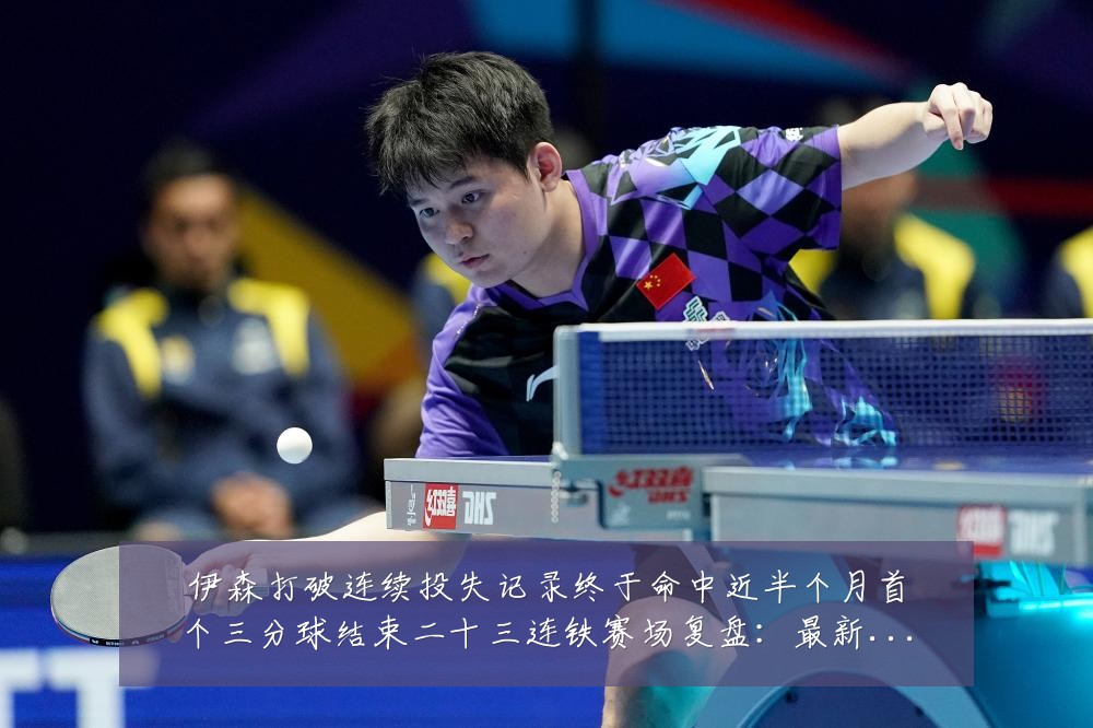 伊森打破连续投失记录终于命中近半个月首个三分球结束二十三连铁赛场复盘:最新赛事动态与深度分析