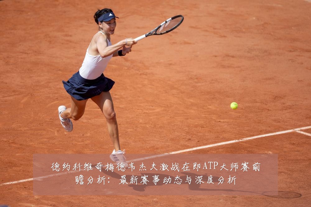 德约科维奇梅德韦杰夫激战在即ATP大师赛前瞻分析:最新赛事动态与深度分析