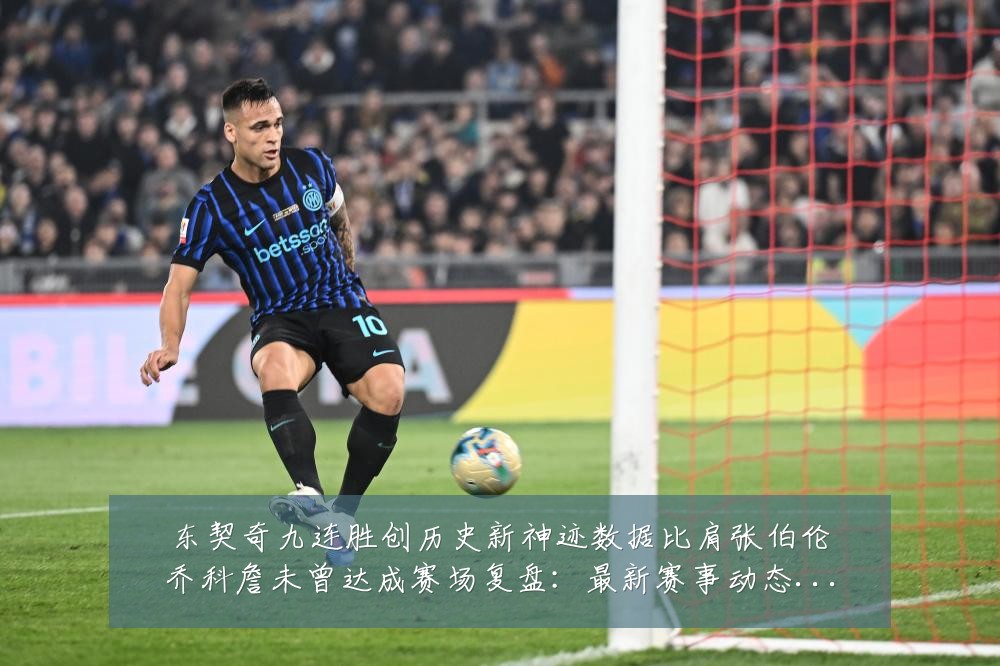 东契奇九连胜创历史新神迹数据比肩张伯伦乔科詹未曾达成赛场复盘:最新赛事动态与深度分析