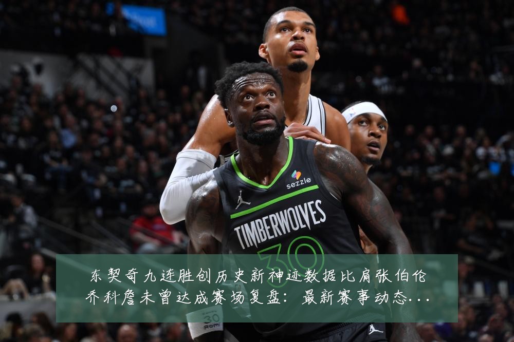 东契奇九连胜创历史新神迹数据比肩张伯伦乔科詹未曾达成赛场复盘:最新赛事动态与深度分析