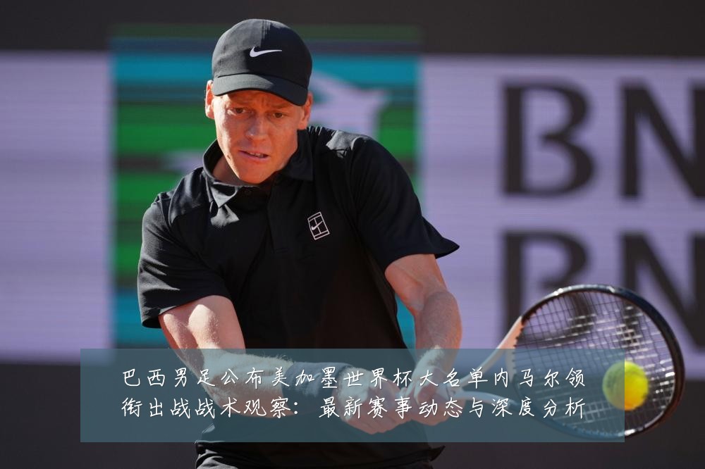 巴西男足公布美加墨世界杯大名单内马尔领衔出战战术观察:最新赛事动态与深度分析