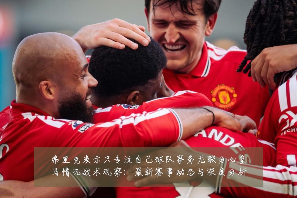 弗里克表示只专注自己球队事务无暇分心皇马情况战术观察:最新赛事动态与深度分析