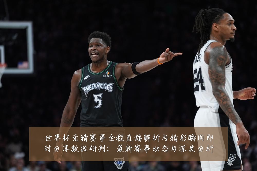 世界杯竞猜赛事全程直播解析与精彩瞬间即时分享数据研判:最新赛事动态与深度分析