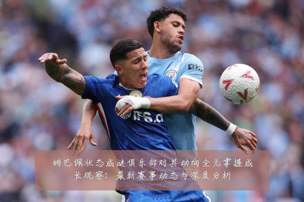 姆巴佩状态成谜俱乐部对其动向全无掌握成长观察:最新赛事动态与深度分析