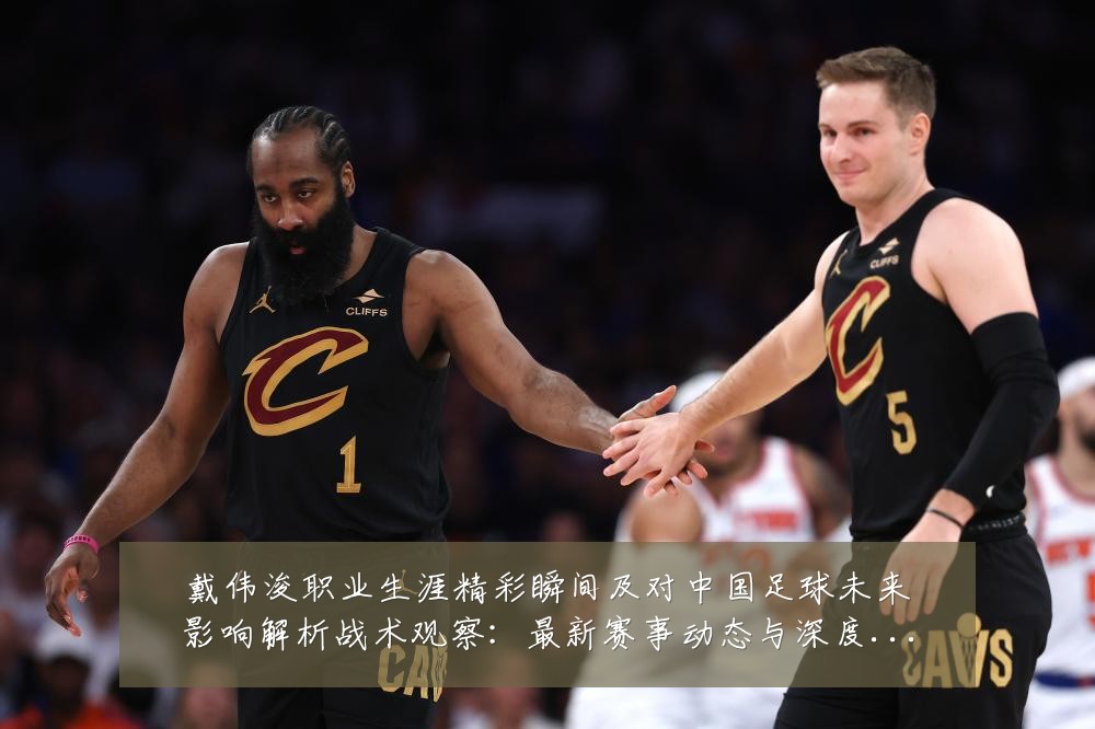 戴伟浚职业生涯精彩瞬间及对中国足球未来影响解析战术观察:最新赛事动态与深度分析