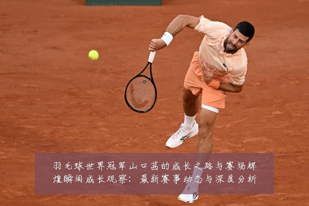 羽毛球世界冠军山口茜的成长之路与赛场辉煌瞬间成长观察:最新赛事动态与深度分析